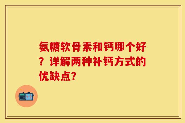 氨糖软骨素和钙哪个好？详解两种补钙方式的优缺点？-第1张图片-关节保镖