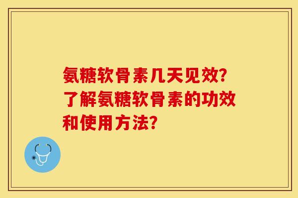 氨糖软骨素几天见效？了解氨糖软骨素的功效和使用方法？-第1张图片-关节保镖