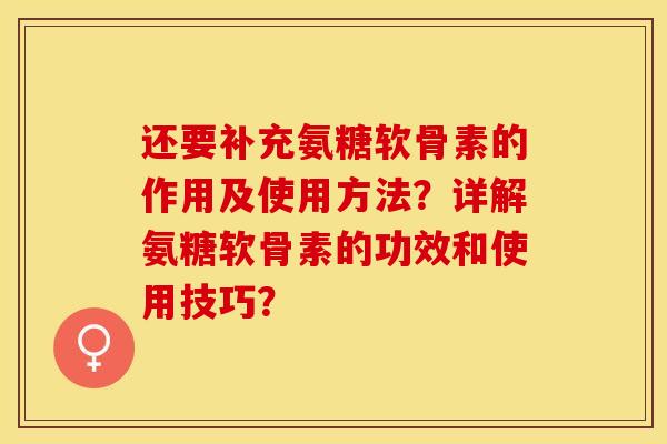 还要补充氨糖软骨素的作用及使用方法？详解氨糖软骨素的功效和使用技巧？-第1张图片-关节保镖