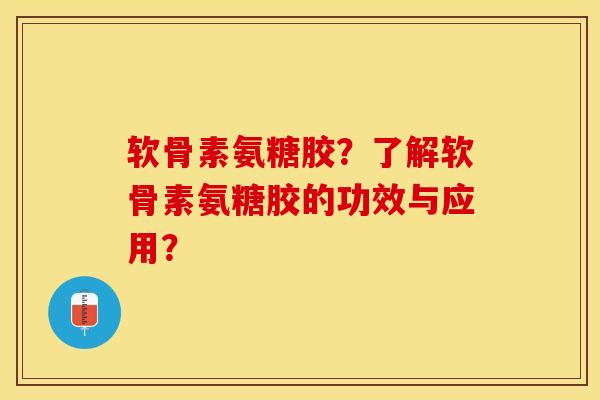 软骨素氨糖胶？了解软骨素氨糖胶的功效与应用？-第1张图片-关节保镖