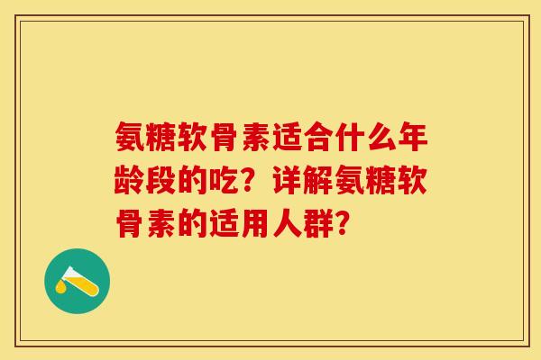 氨糖软骨素适合什么年龄段的吃？详解氨糖软骨素的适用人群？-第1张图片-关节保镖