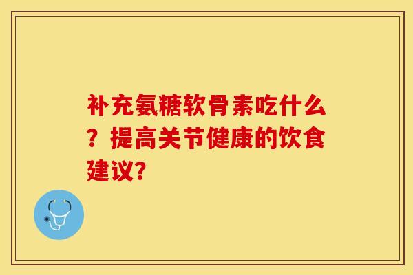 补充氨糖软骨素吃什么？提高关节健康的饮食建议？-第1张图片-关节保镖