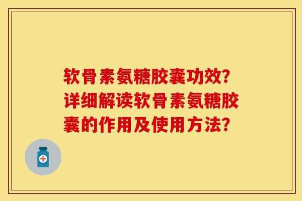 软骨素氨糖胶囊功效？详细解读软骨素氨糖胶囊的作用及使用方法？-第1张图片-关节保镖