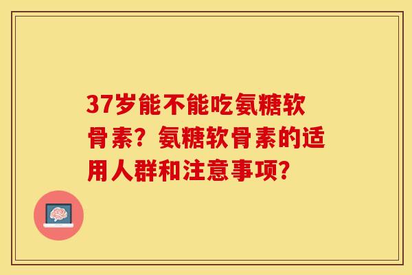 37岁能不能吃氨糖软骨素？氨糖软骨素的适用人群和注意事项？-第1张图片-关节保镖