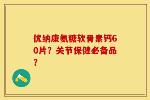 优纳康氨糖软骨素钙60片？关节保健必备品？-第1张图片-关节保镖