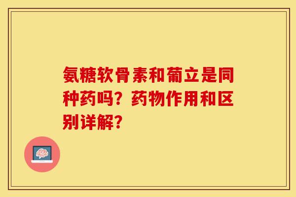 氨糖软骨素和葡立是同种药吗？药物作用和区别详解？-第1张图片-关节保镖