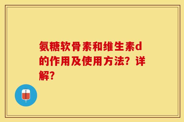 氨糖软骨素和维生素d的作用及使用方法？详解？-第1张图片-关节保镖
