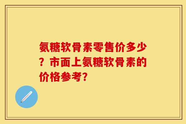 氨糖软骨素零售价多少？市面上氨糖软骨素的价格参考？-第1张图片-关节保镖