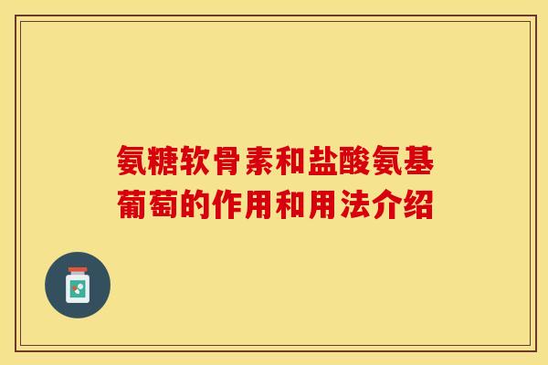 氨糖软骨素和盐酸氨基葡萄的作用和用法介绍-第1张图片-关节保镖