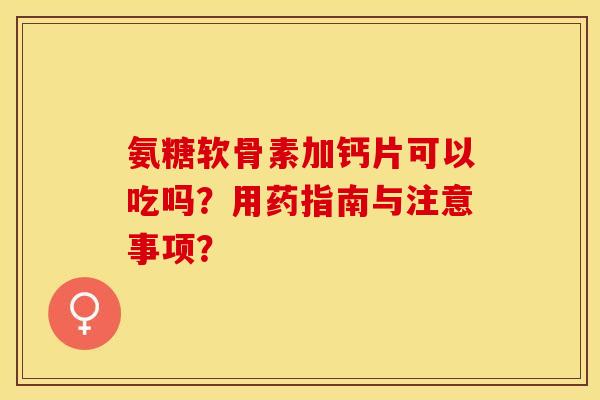 氨糖软骨素加钙片可以吃吗？用药指南与注意事项？-第1张图片-关节保镖