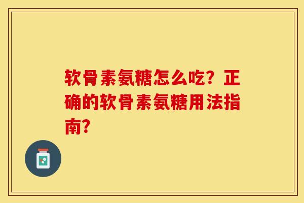 软骨素氨糖怎么吃？正确的软骨素氨糖用法指南？-第1张图片-关节保镖