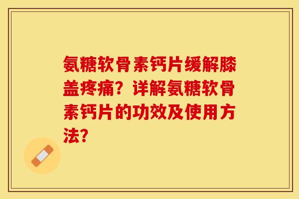 氨糖软骨素钙片缓解膝盖疼痛？详解氨糖软骨素钙片的功效及使用方法？-第1张图片-关节保镖