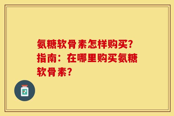 氨糖软骨素怎样购买？指南：在哪里购买氨糖软骨素？-第1张图片-关节保镖