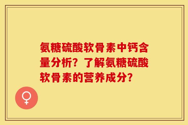 氨糖硫酸软骨素中钙含量分析？了解氨糖硫酸软骨素的营养成分？-第1张图片-关节保镖