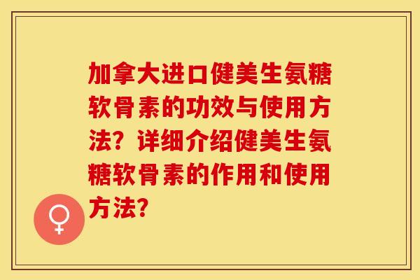 加拿大进口健美生氨糖软骨素的功效与使用方法？详细介绍健美生氨糖软骨素的作用和使用方法？-第1张图片-关节保镖