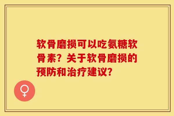 软骨磨损可以吃氨糖软骨素？关于软骨磨损的预防和治疗建议？-第1张图片-关节保镖