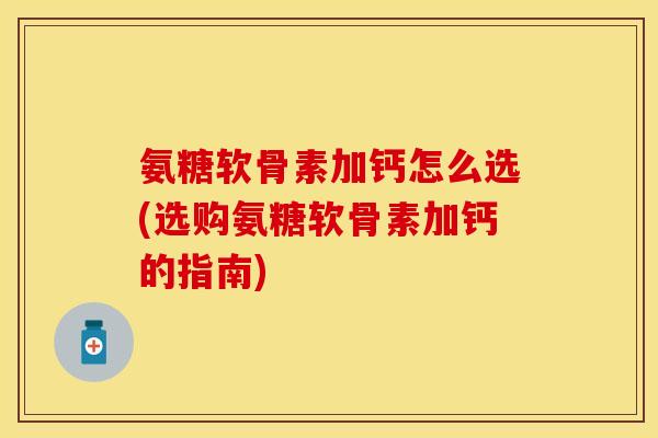 氨糖软骨素加钙怎么选(选购氨糖软骨素加钙的指南)-第1张图片-关节保镖