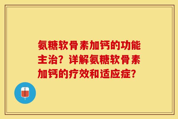 氨糖软骨素加钙的功能主治？详解氨糖软骨素加钙的疗效和适应症？-第1张图片-关节保镖