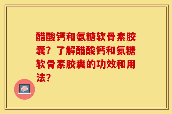 醋酸钙和氨糖软骨素胶囊？了解醋酸钙和氨糖软骨素胶囊的功效和用法？-第1张图片-关节保镖