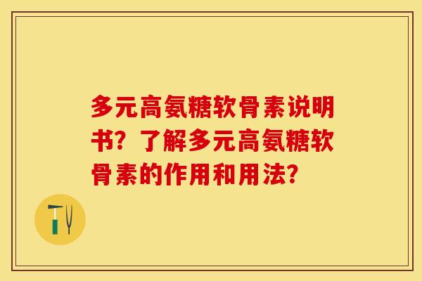 多元高氨糖软骨素说明书？了解多元高氨糖软骨素的作用和用法？-第1张图片-关节保镖