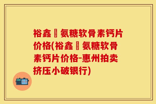 裕鑫昇氨糖软骨素钙片价格(裕鑫昇氨糖软骨素钙片价格-惠州拍卖挤压小破银行)-第1张图片-关节保镖