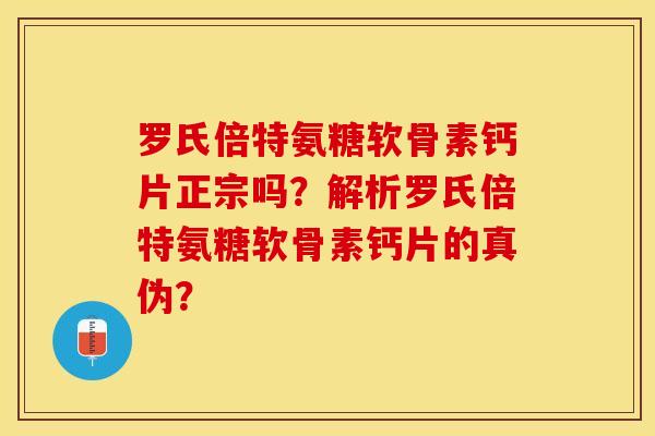 罗氏倍特氨糖软骨素钙片正宗吗？解析罗氏倍特氨糖软骨素钙片的真伪？-第1张图片-关节保镖