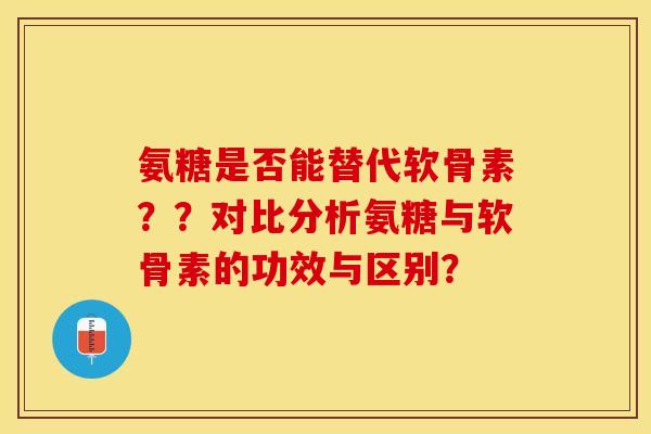 氨糖是否能替代软骨素？？对比分析氨糖与软骨素的功效与区别？-第1张图片-关节保镖