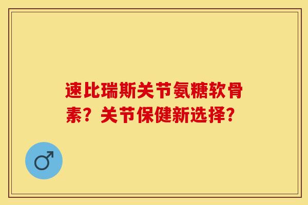 速比瑞斯关节氨糖软骨素？关节保健新选择？-第1张图片-关节保镖