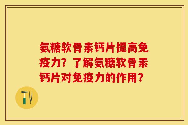 氨糖软骨素钙片提高免疫力？了解氨糖软骨素钙片对免疫力的作用？-第1张图片-关节保镖