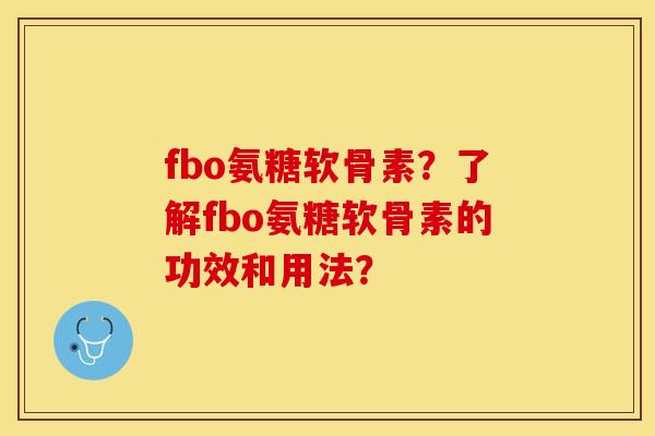fbo氨糖软骨素？了解fbo氨糖软骨素的功效和用法？-第1张图片-关节保镖