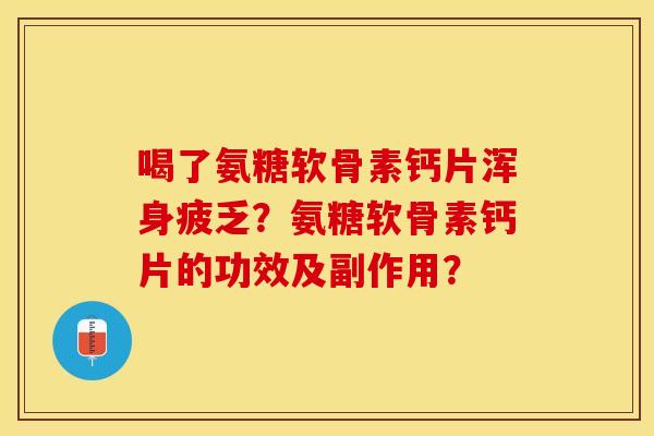 喝了氨糖软骨素钙片浑身疲乏？氨糖软骨素钙片的功效及副作用？-第1张图片-关节保镖