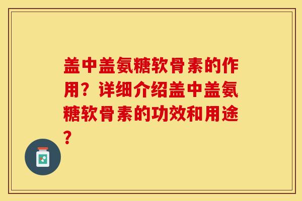 盖中盖氨糖软骨素的作用？详细介绍盖中盖氨糖软骨素的功效和用途？-第1张图片-关节保镖