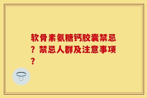 软骨素氨糖钙胶囊禁忌？禁忌人群及注意事项？-第1张图片-关节保镖