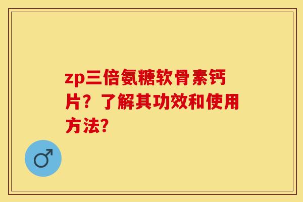 zp三倍氨糖软骨素钙片？了解其功效和使用方法？