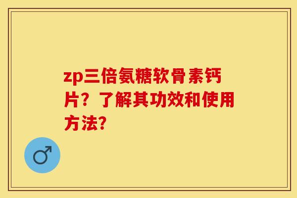 zp三倍氨糖软骨素钙片？了解其功效和使用方法？-第1张图片-关节保镖