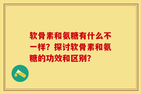软骨素和氨糖有什么不一样？探讨软骨素和氨糖的功效和区别？-第1张图片-关节保镖