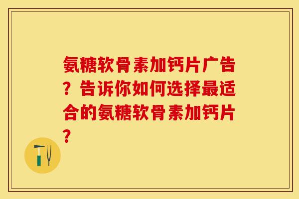 氨糖软骨素加钙片广告？告诉你如何选择最适合的氨糖软骨素加钙片？-第1张图片-关节保镖
