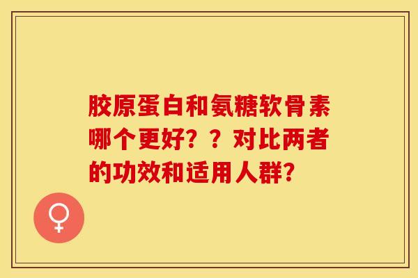胶原蛋白和氨糖软骨素哪个更好？？对比两者的功效和适用人群？-第1张图片-关节保镖