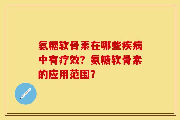 氨糖软骨素在哪些疾病中有疗效？氨糖软骨素的应用范围？-第1张图片-关节保镖