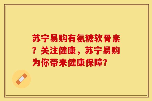 苏宁易购有氨糖软骨素？关注健康，苏宁易购为你带来健康保障？-第1张图片-关节保镖