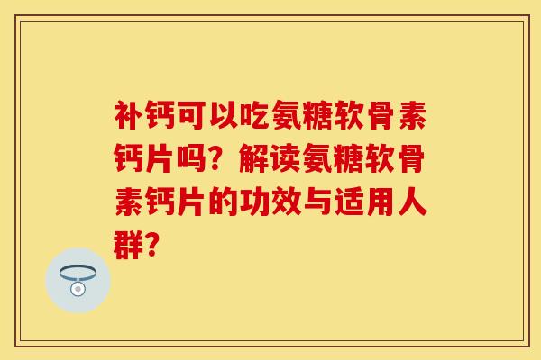 补钙可以吃氨糖软骨素钙片吗？解读氨糖软骨素钙片的功效与适用人群？-第1张图片-关节保镖