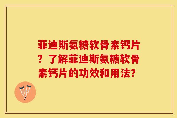 菲迪斯氨糖软骨素钙片？了解菲迪斯氨糖软骨素钙片的功效和用法？-第1张图片-关节保镖