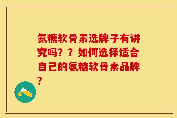 氨糖软骨素选牌子有讲究吗？？如何选择适合自己的氨糖软骨素品牌？-第1张图片-关节保镖
