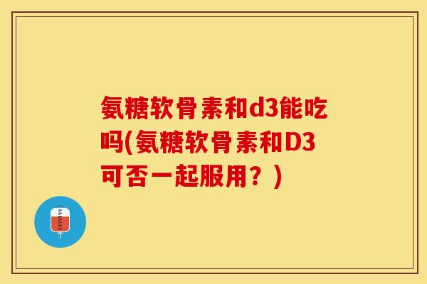 氨糖软骨素和d3能吃吗(氨糖软骨素和D3可否一起服用？)-第1张图片-关节保镖