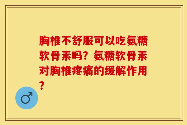 胸椎不舒服可以吃氨糖软骨素吗？氨糖软骨素对胸椎疼痛的缓解作用？-第1张图片-关节保镖