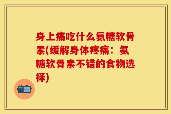 身上痛吃什么氨糖软骨素(缓解身体疼痛：氨糖软骨素不错的食物选择)-第1张图片-关节保镖