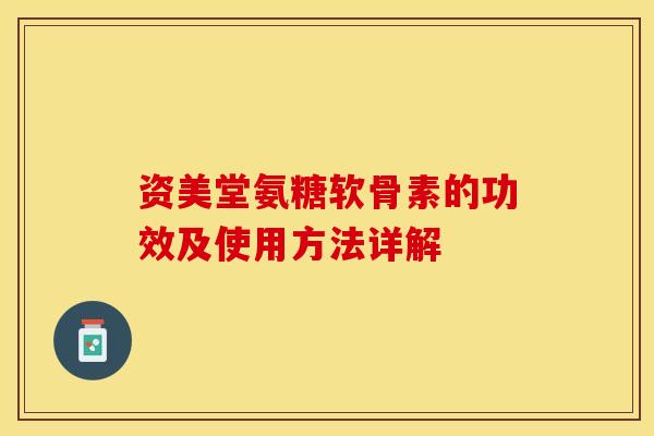 资美堂氨糖软骨素的功效及使用方法详解-第1张图片-关节保镖