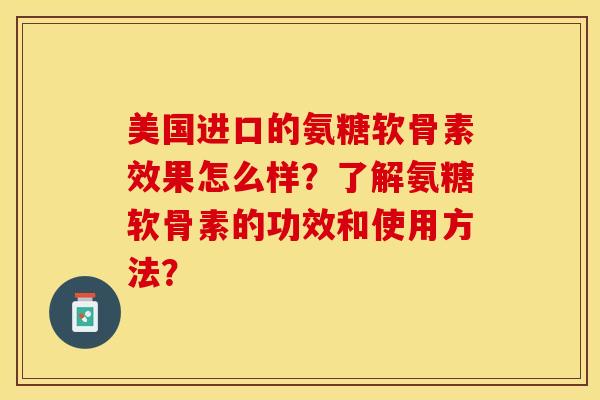 美国进口的氨糖软骨素效果怎么样？了解氨糖软骨素的功效和使用方法？-第1张图片-关节保镖