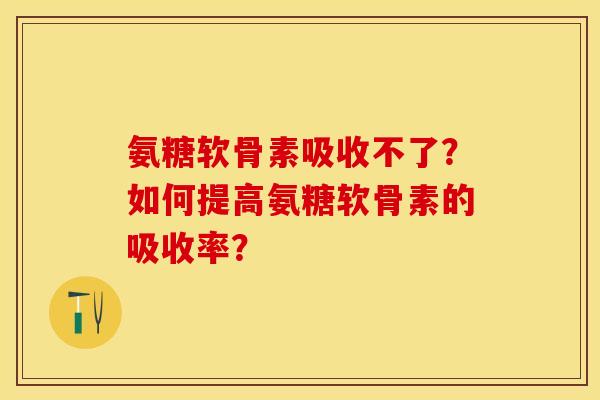 氨糖软骨素吸收不了？如何提高氨糖软骨素的吸收率？-第1张图片-关节保镖