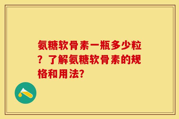 氨糖软骨素一瓶多少粒？了解氨糖软骨素的规格和用法？-第1张图片-关节保镖